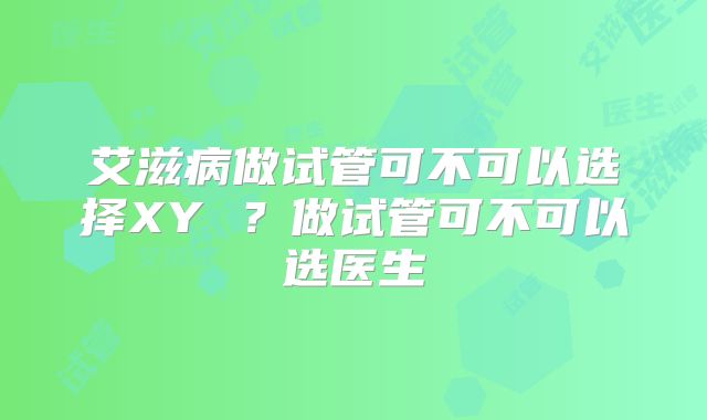 艾滋病做试管可不可以选择XY ?做试管可不可以选医生
