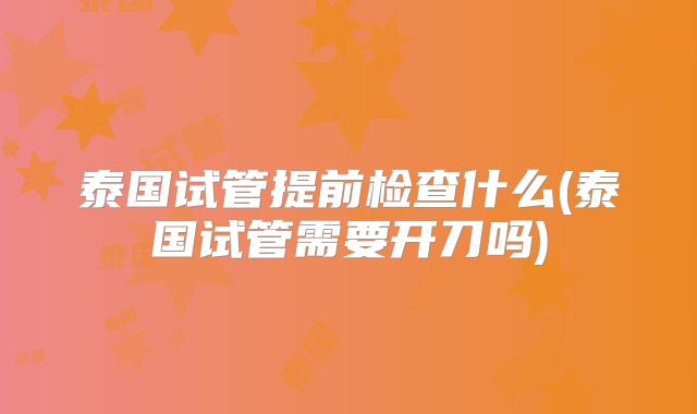泰国试管提前检查什么(泰国试管需要开刀吗)