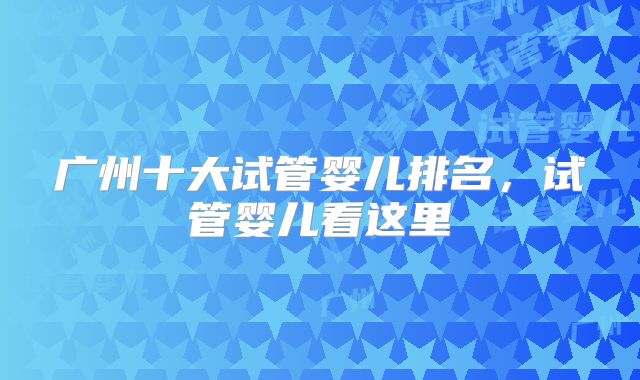 广州十大试管婴儿排名，试管婴儿看这里