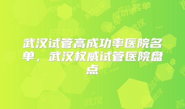 武汉试管高成功率医院名单，武汉权威试管医院盘点