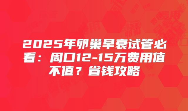 2025年卵巢早衰试管必看：周口12-15万费用值不值？省钱攻略