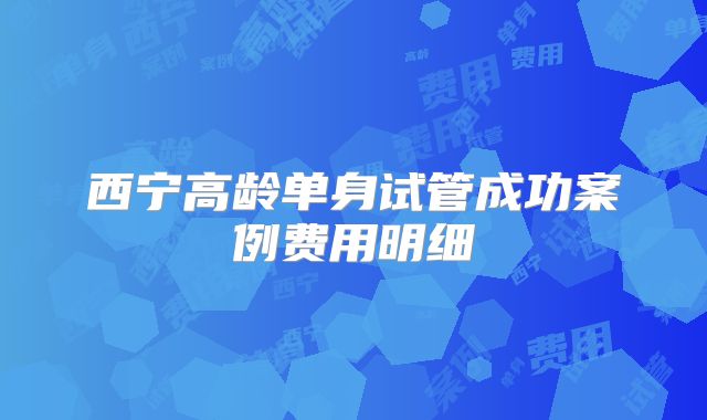 西宁高龄单身试管成功案例费用明细