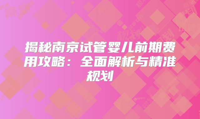 揭秘南京试管婴儿前期费用攻略：全面解析与精准规划