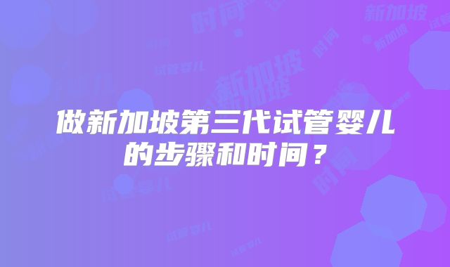 做新加坡第三代试管婴儿的步骤和时间？