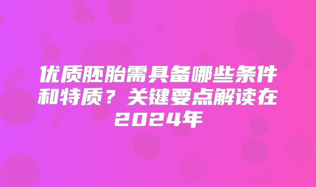 优质胚胎需具备哪些条件和特质？关键要点解读在2024年