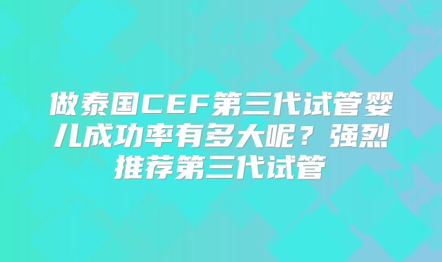 做泰国CEF第三代试管婴儿成功率有多大呢？强烈推荐第三代试管