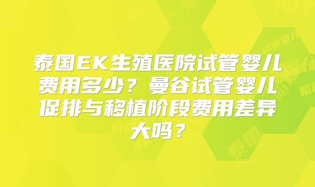 泰国EK生殖医院试管婴儿费用多少?曼谷试管婴儿促排与移植阶段费用差异大吗?