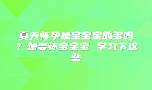 夏天怀孕是宝宝宝的多吗?想要怀宝宝宝 学习下这些