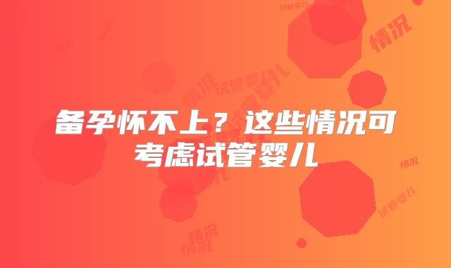 备孕怀不上？这些情况可考虑试管婴儿