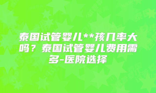 泰国试管婴儿**孩几率大吗？泰国试管婴儿费用需多-医院选择