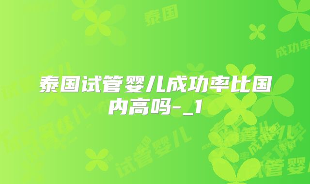 泰国试管婴儿成功率比国内高吗-_1