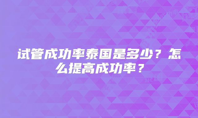 试管成功率泰国是多少？怎么提高成功率？