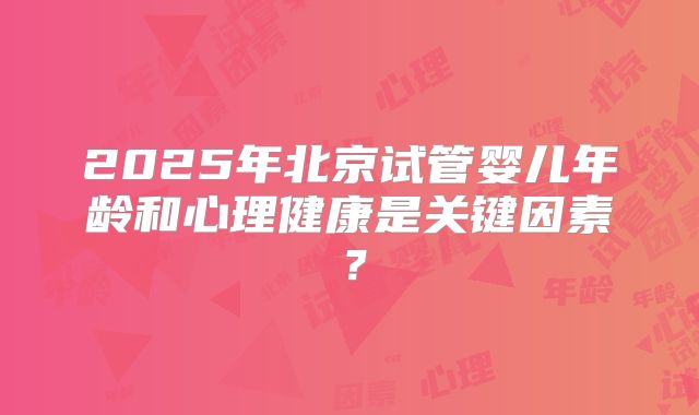 2025年北京试管婴儿年龄和心理健康是关键因素？