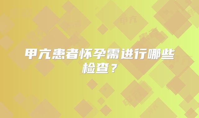 甲亢患者怀孕需进行哪些检查?