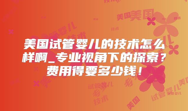 美国试管婴儿的技术怎么样啊_专业视角下的探索？费用得要多少钱！