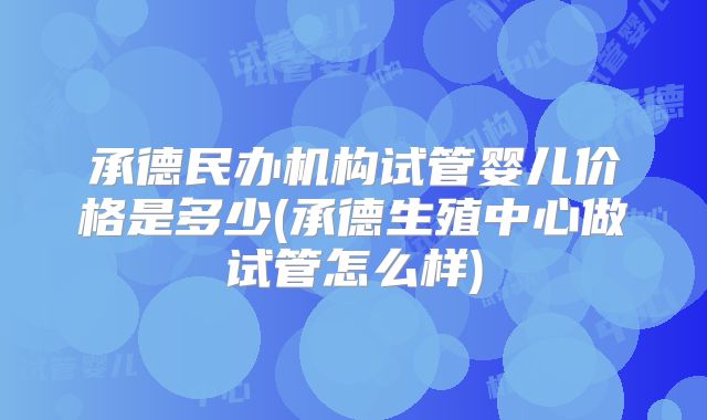 承德民办机构试管婴儿价格是多少(承德生殖中心做试管怎么样)