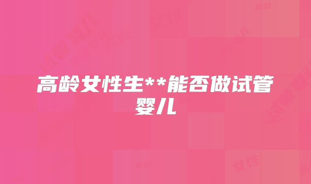 高龄女性生**能否做试管婴儿