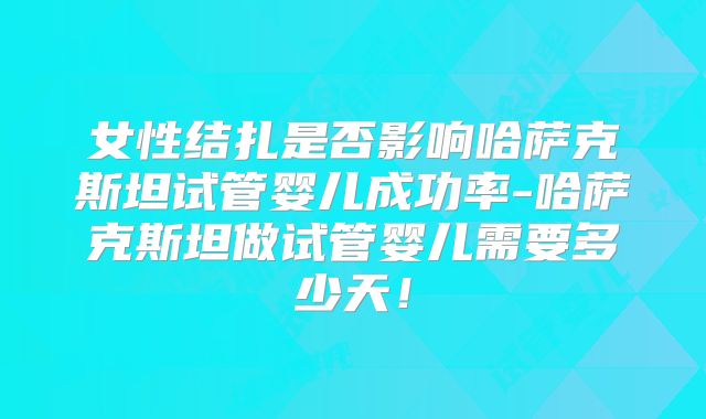 女性结扎是否影响哈萨克斯坦试管婴儿成功率-哈萨克斯坦做试管婴儿需要多少天！