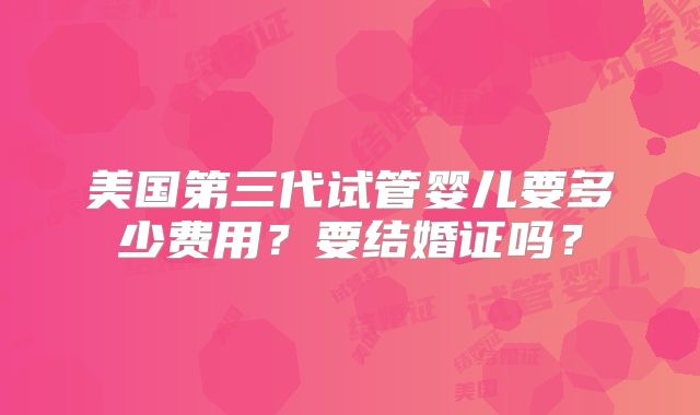 美国第三代试管婴儿要多少费用？要结婚证吗？