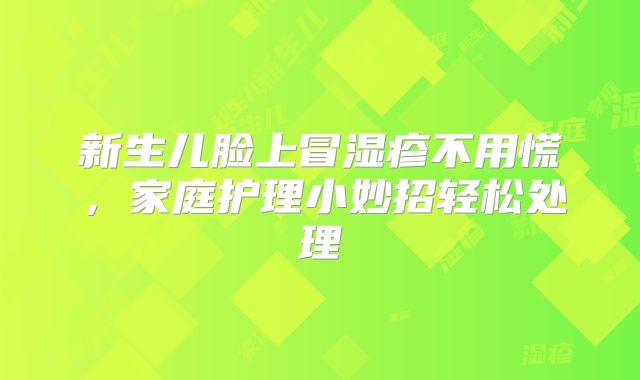 新生儿脸上冒湿疹不用慌，家庭护理小妙招轻松处理