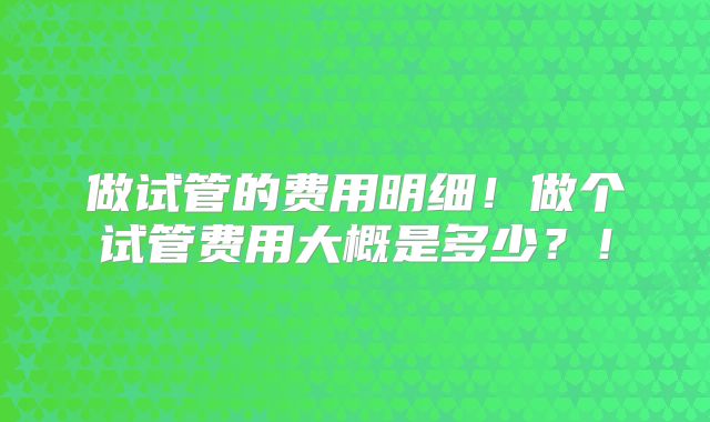 做试管的费用明细！做个试管费用大概是多少？！