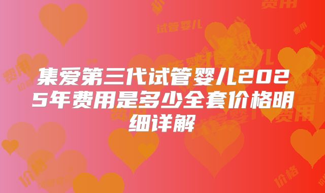 集爱第三代试管婴儿2025年费用是多少全套价格明细详解