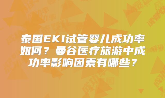 泰国EKI试管婴儿成功率如何？曼谷医疗旅游中成功率影响因素有哪些？