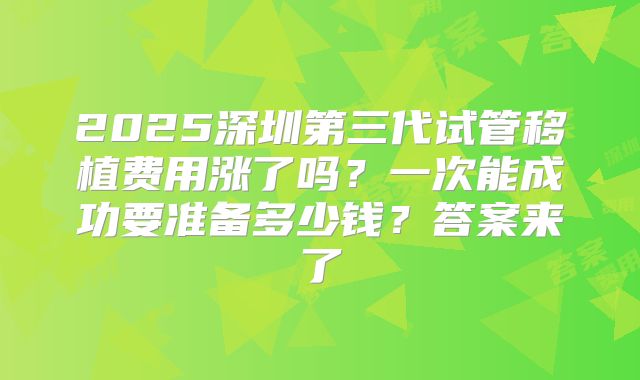 2025深圳第三代试管移植费用涨了吗？一次能成功要准备多少钱？答案来了