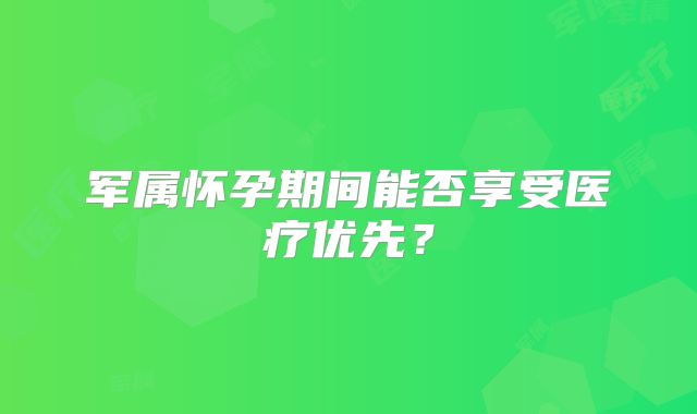 军属怀孕期间能否享受医疗优先？
