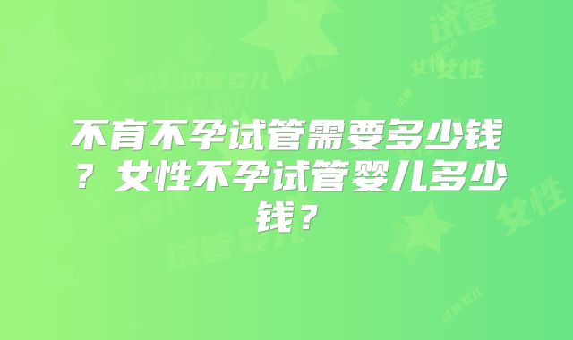 不育不孕试管需要多少钱？女性不孕试管婴儿多少钱？