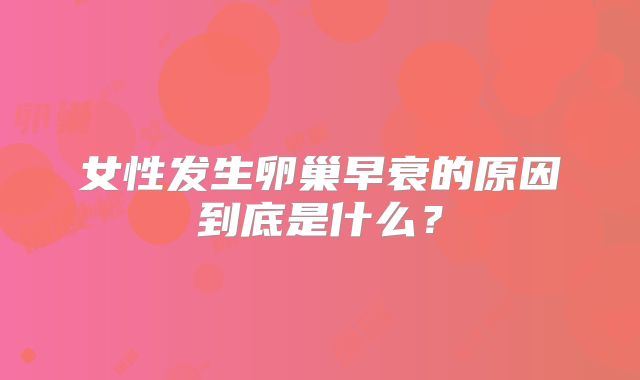 女性发生卵巢早衰的原因到底是什么？