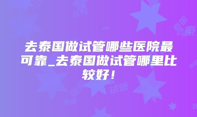 去泰国做试管哪些医院最可靠_去泰国做试管哪里比较好！