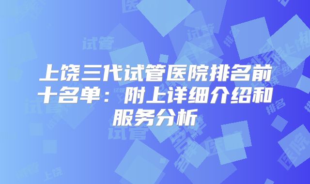 上饶三代试管医院排名前十名单：附上详细介绍和服务分析