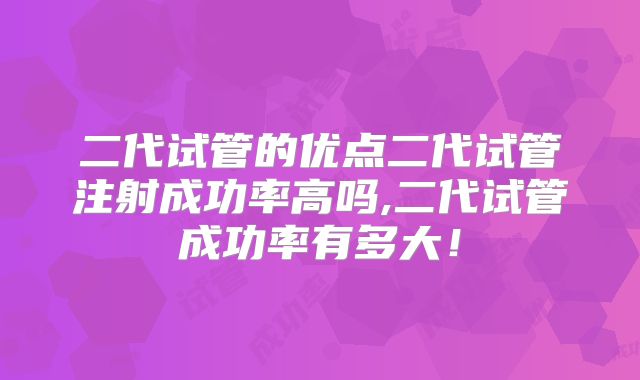 二代试管的优点二代试管注射成功率高吗,二代试管成功率有多大！