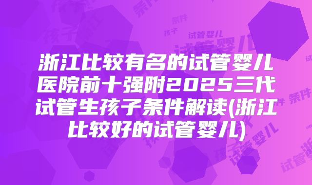 浙江比较有名的试管婴儿医院前十强附2025三代试管生孩子条件解读(浙江比较好的试管婴儿)