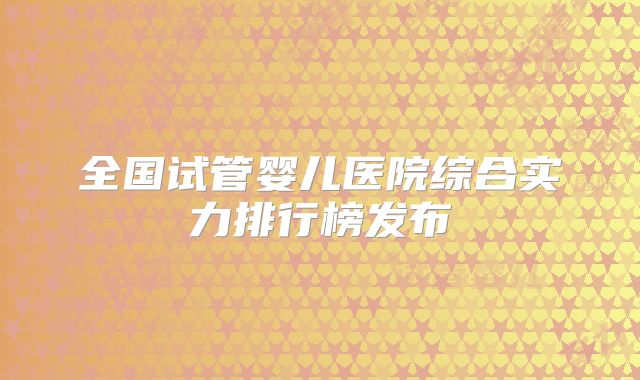 全国试管婴儿医院综合实力排行榜发布