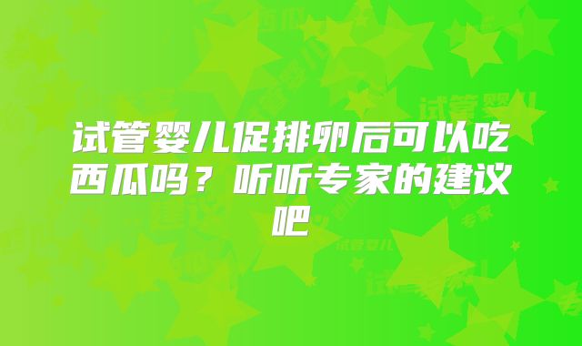 试管婴儿促排卵后可以吃西瓜吗?听听专家的建议吧