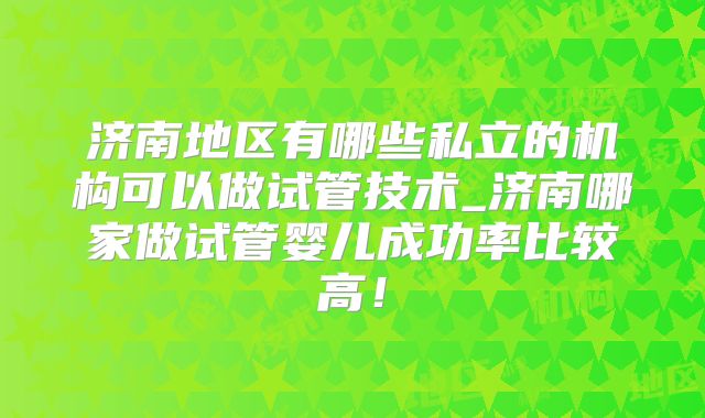 济南地区有哪些私立的机构可以做试管技术_济南哪家做试管婴儿成功率比较高！