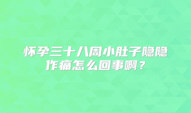 怀孕三十八周小肚子隐隐作痛怎么回事啊？