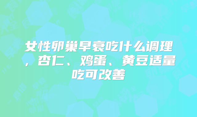 女性卵巢早衰吃什么调理，杏仁、鸡蛋、黄豆适量吃可改善