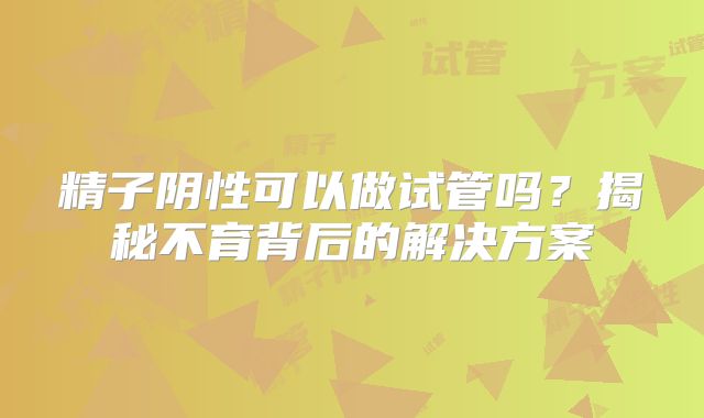 精子阴性可以做试管吗？揭秘不育背后的解决方案