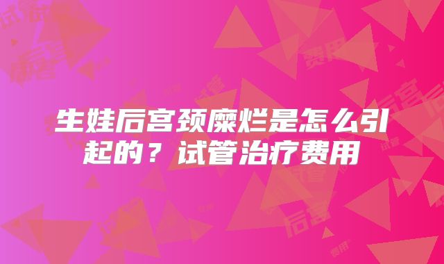 生娃后宫颈糜烂是怎么引起的？试管治疗费用
