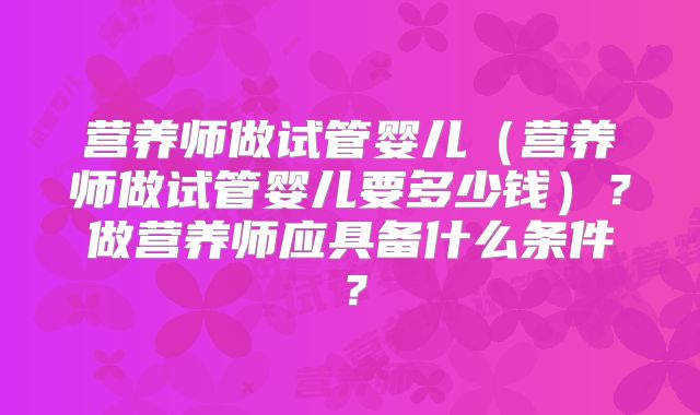营养师做试管婴儿（营养师做试管婴儿要多少钱）？做营养师应具备什么条件？