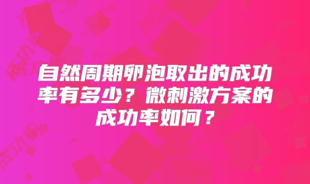 自然周期卵泡取出的成功率有多少？微刺激方案的成功率如何？