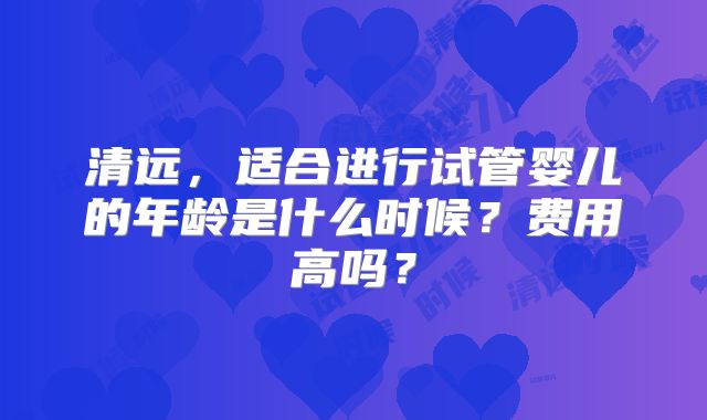 清远，适合进行试管婴儿的年龄是什么时候？费用高吗？