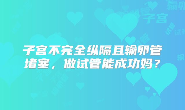 子宫不完全纵隔且输卵管堵塞,做试管能成功妈?