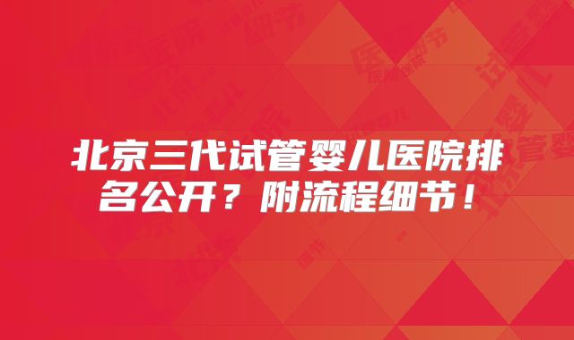 北京三代试管婴儿医院排名公开？附流程细节！