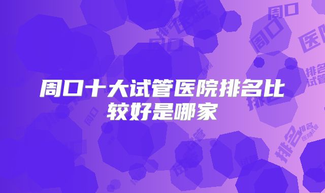 周口十大试管医院排名比较好是哪家