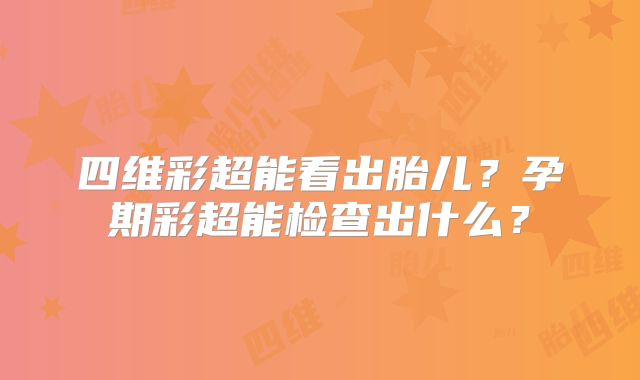 四维彩超能看出胎儿?孕期彩超能检查出什么?