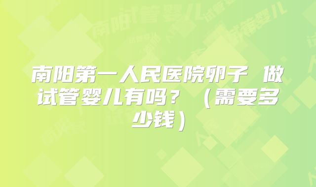 南阳第一人民医院卵子 做试管婴儿有吗？（需要多少钱）